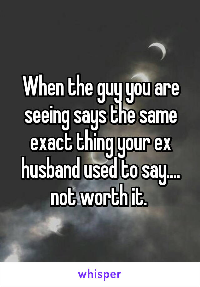 When the guy you are seeing says the same exact thing your ex husband used to say.... not worth it. 