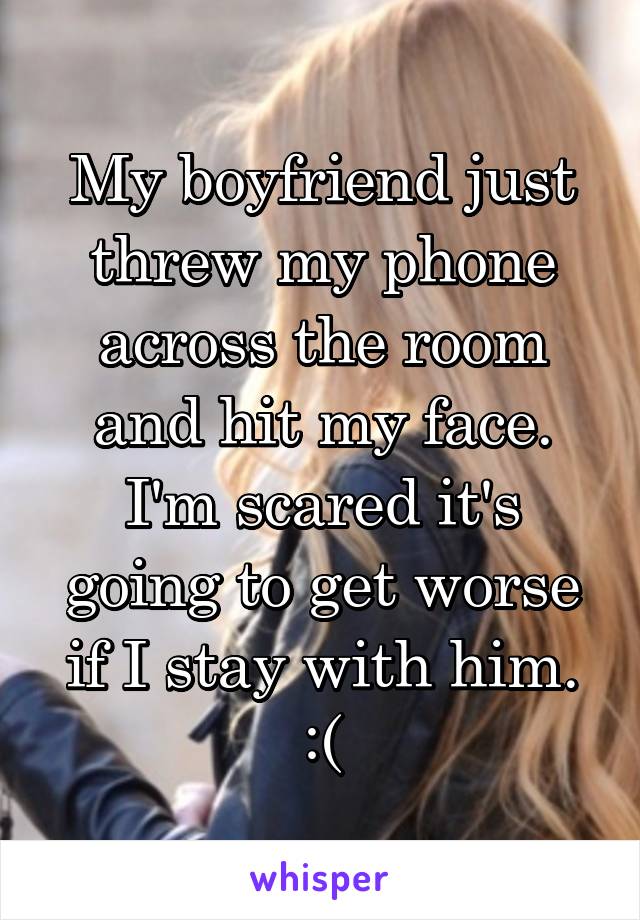 My boyfriend just threw my phone across the room and hit my face. I'm scared it's going to get worse if I stay with him. :(