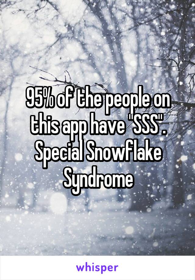 95% of the people on this app have "SSS". Special Snowflake Syndrome