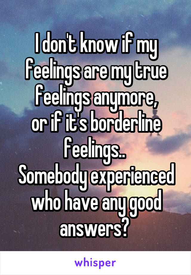 I don't know if my feelings are my true feelings anymore,
or if it's borderline feelings.. 
Somebody experienced who have any good answers? 