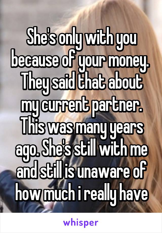 She's only with you because of your money. 
They said that about my current partner. This was many years ago. She's still with me and still is unaware of how much i really have