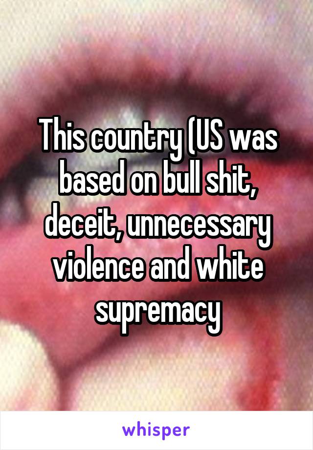This country (US was based on bull shit, deceit, unnecessary violence and white supremacy