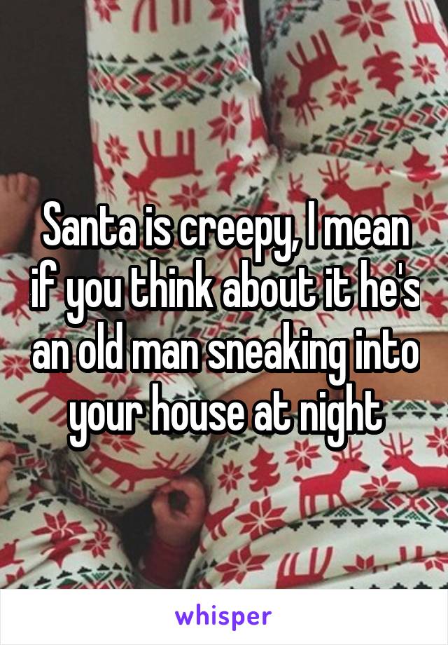 Santa is creepy, I mean if you think about it he's an old man sneaking into your house at night