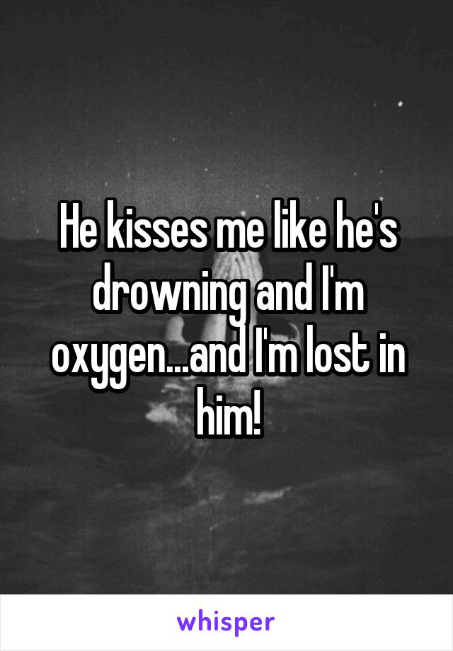 He kisses me like he's drowning and I'm oxygen...and I'm lost in him!