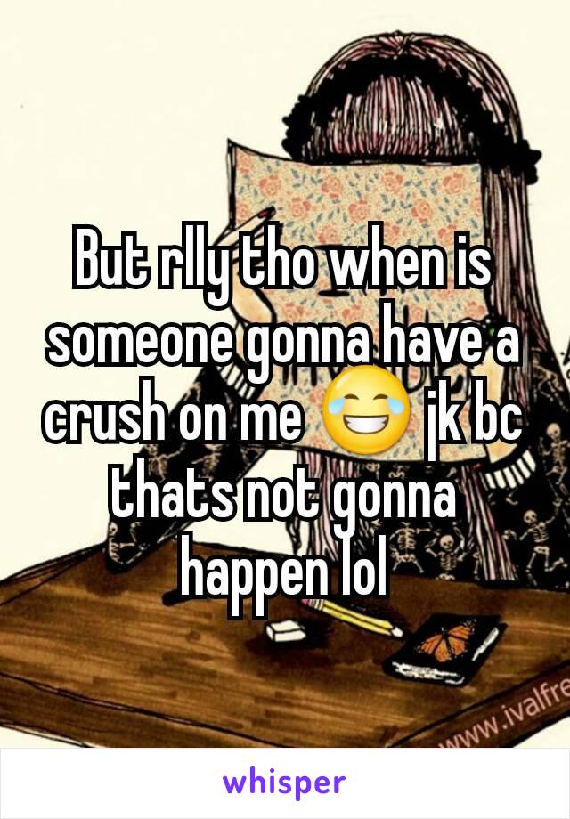 But rlly tho when is someone gonna have a crush on me 😂 jk bc thats not gonna happen lol