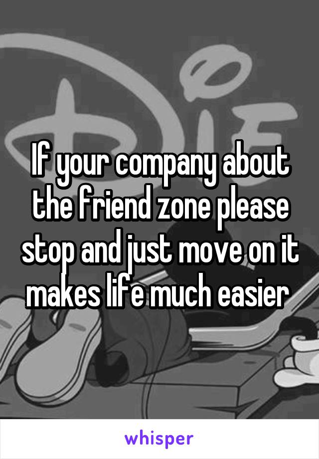 If your company about the friend zone please stop and just move on it makes life much easier 