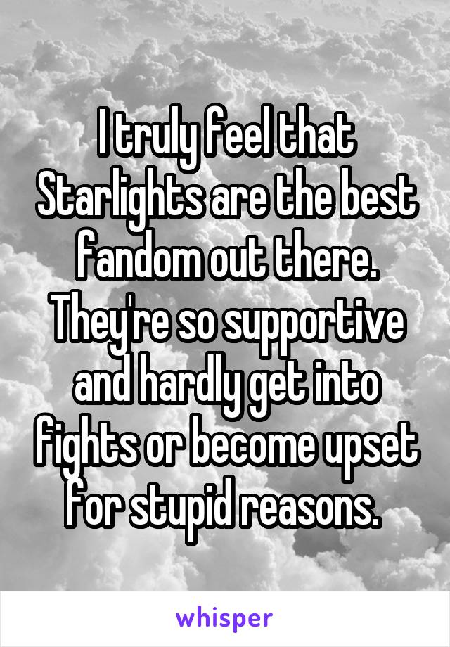 I truly feel that Starlights are the best fandom out there. They're so supportive and hardly get into fights or become upset for stupid reasons. 