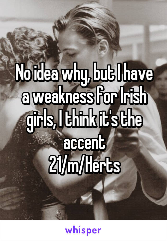 No idea why, but I have a weakness for Irish girls, I think it's the accent
21/m/Herts