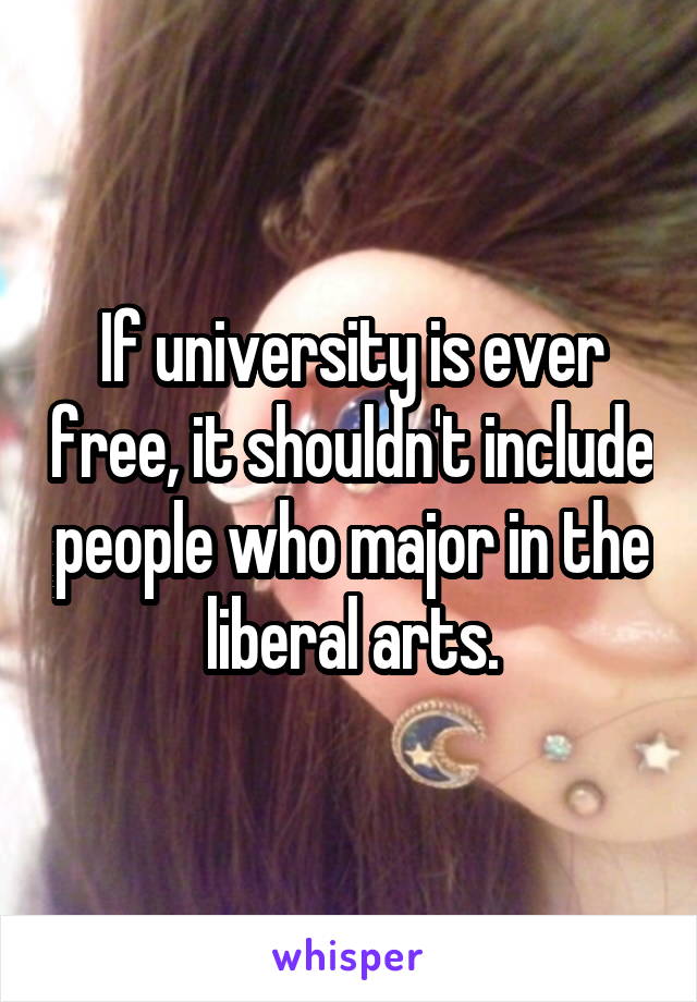 If university is ever free, it shouldn't include people who major in the liberal arts.