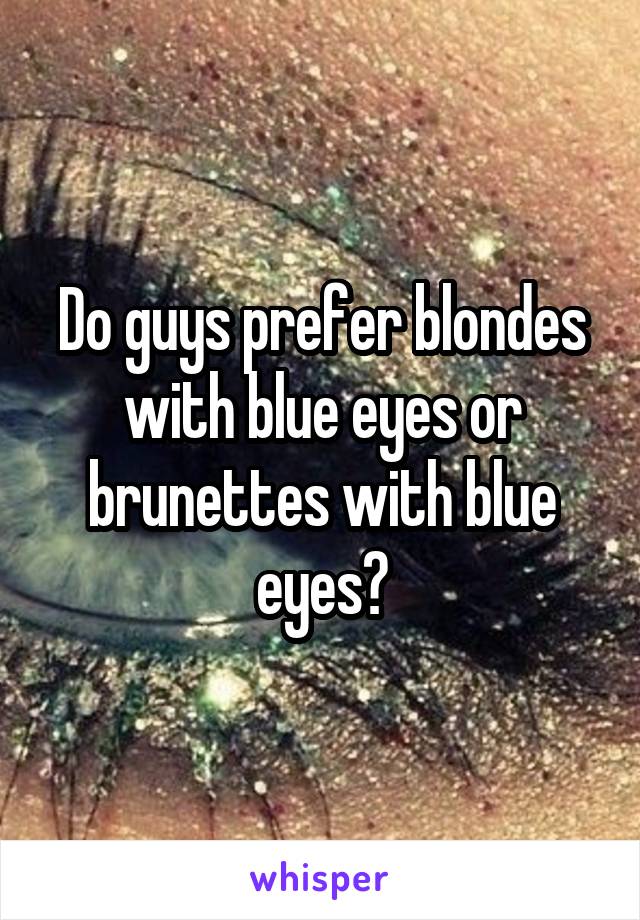 Do guys prefer blondes with blue eyes or brunettes with blue eyes?
