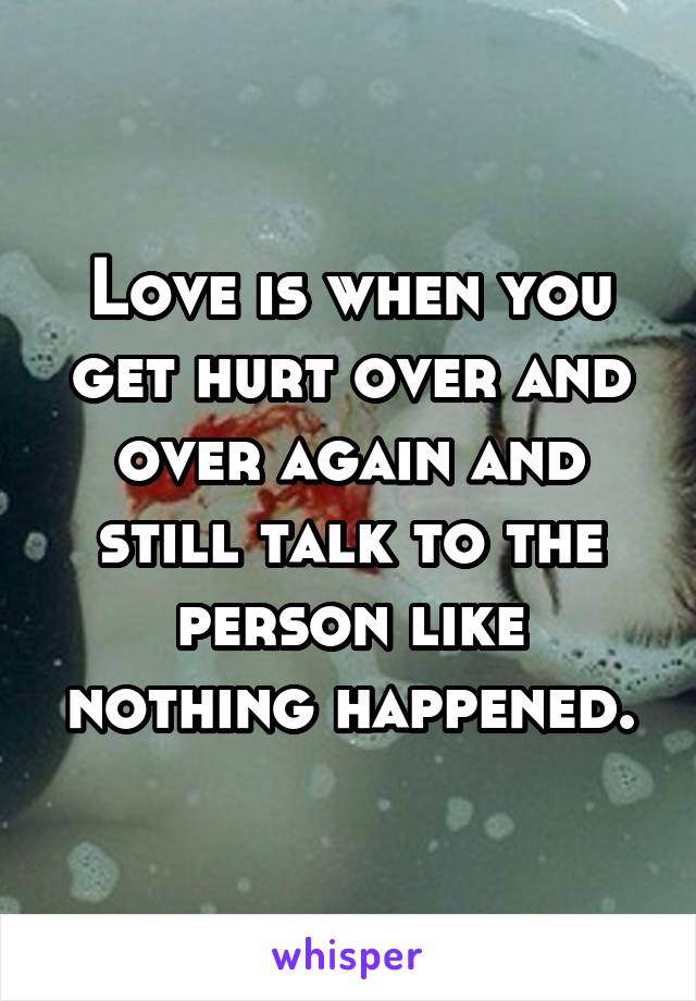 Love is when you get hurt over and over again and still talk to the person like nothing happened.