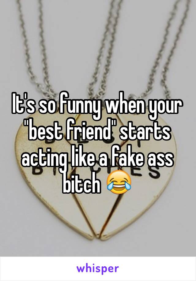 It's so funny when your "best friend" starts acting like a fake ass bitch 😂