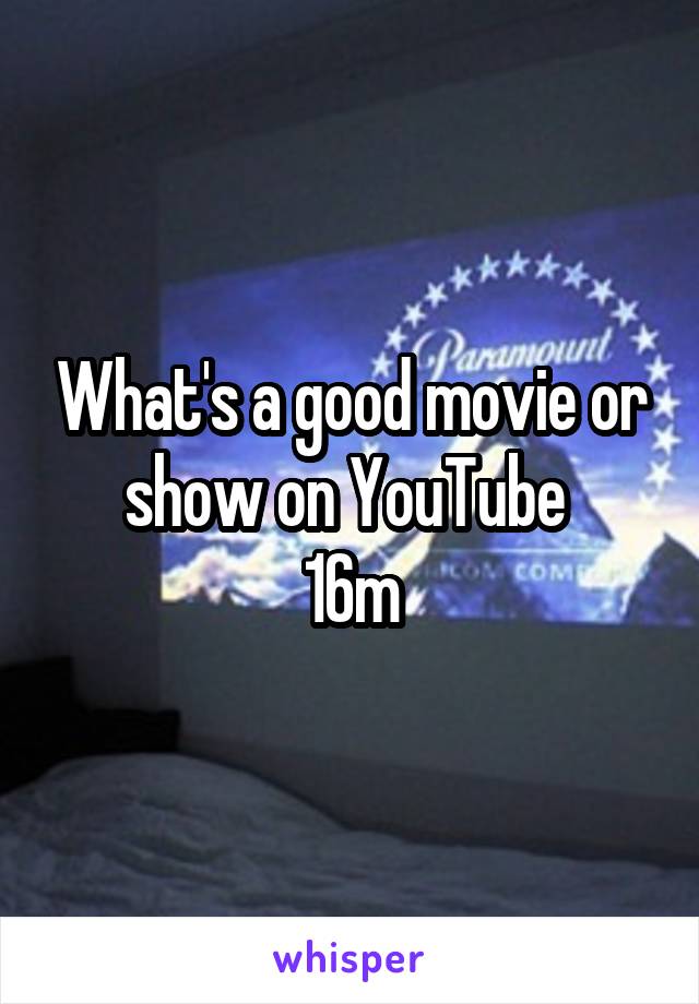What's a good movie or show on YouTube 
16m