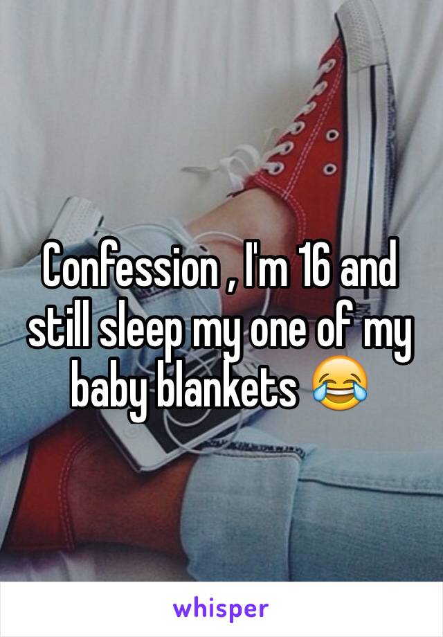 Confession , I'm 16 and still sleep my one of my baby blankets 😂