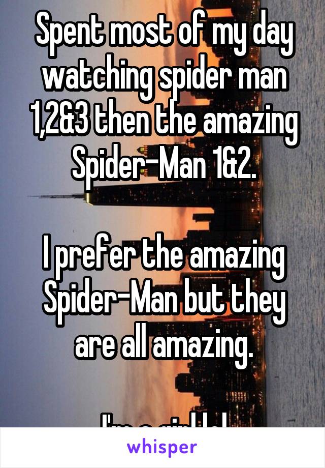Spent most of my day watching spider man 1,2&3 then the amazing Spider-Man 1&2.

I prefer the amazing Spider-Man but they are all amazing.

I'm a girl lol