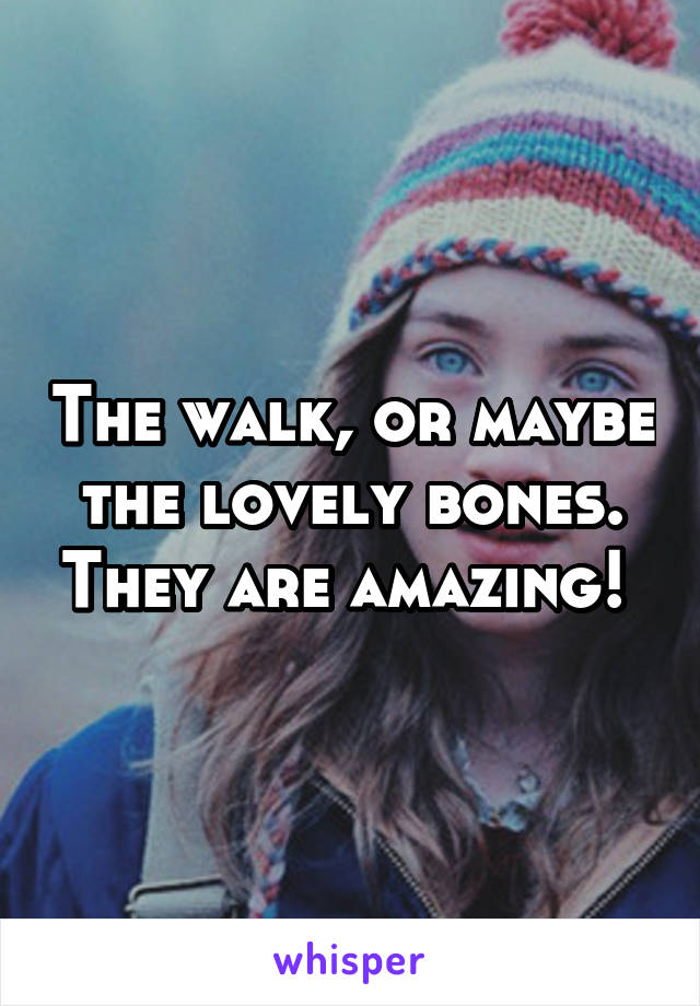 The walk, or maybe the lovely bones. They are amazing! 