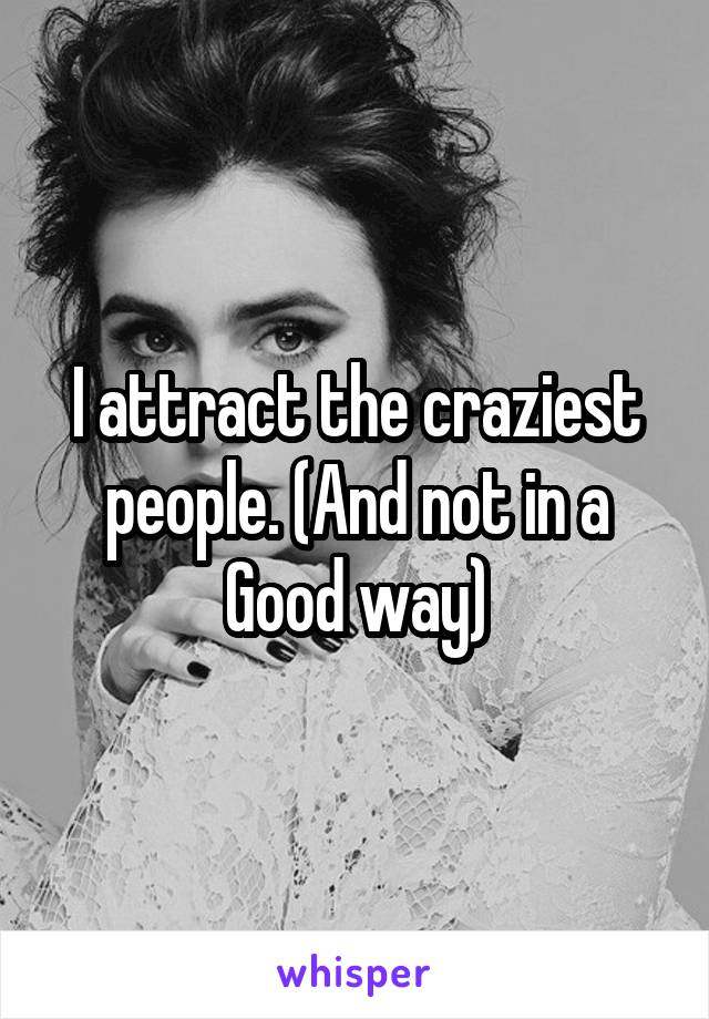 I attract the craziest people. (And not in a Good way)