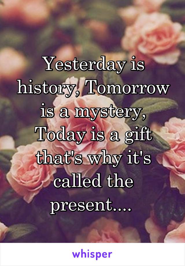 Yesterday is history, Tomorrow is a mystery, Today is a gift that's why it's called the present.... 