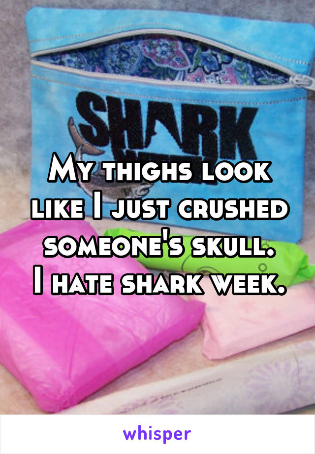 My thighs look like I just crushed someone's skull.
I hate shark week.