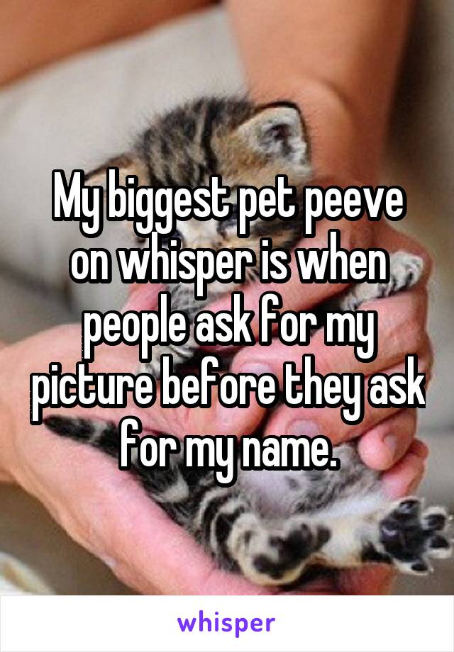 My biggest pet peeve on whisper is when people ask for my picture before they ask for my name.