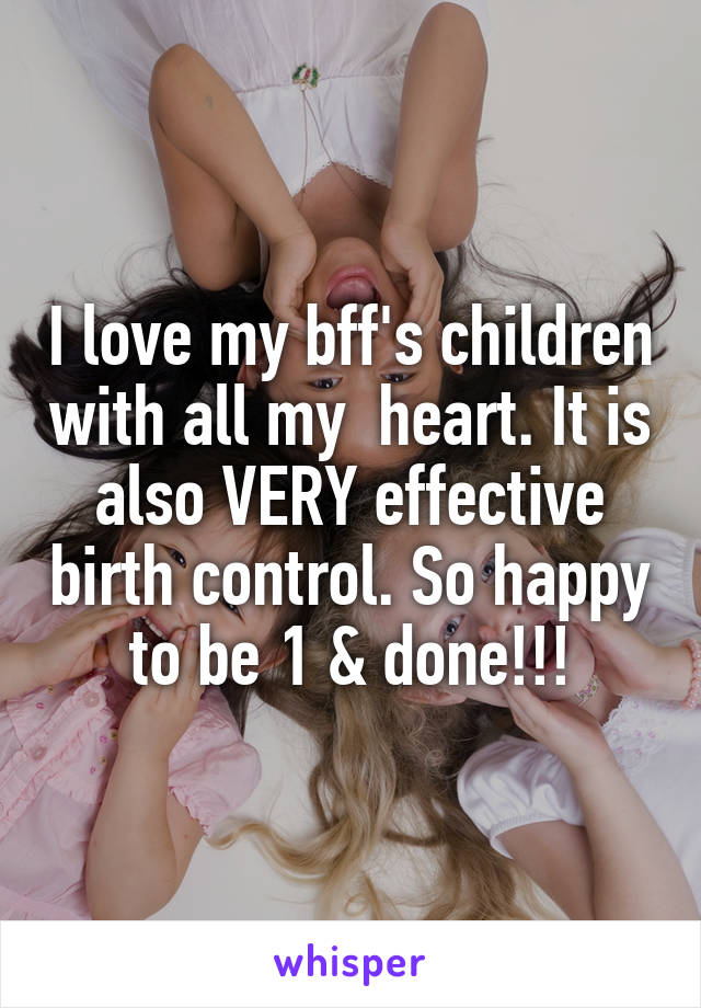 I love my bff's children with all my  heart. It is also VERY effective birth control. So happy to be 1 & done!!!