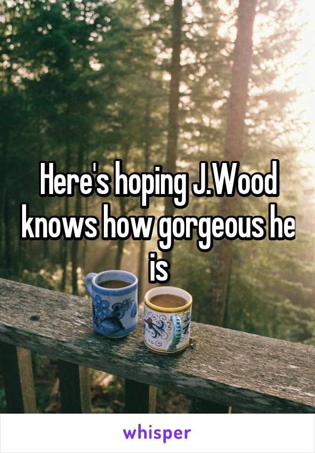 Here's hoping J.Wood knows how gorgeous he is