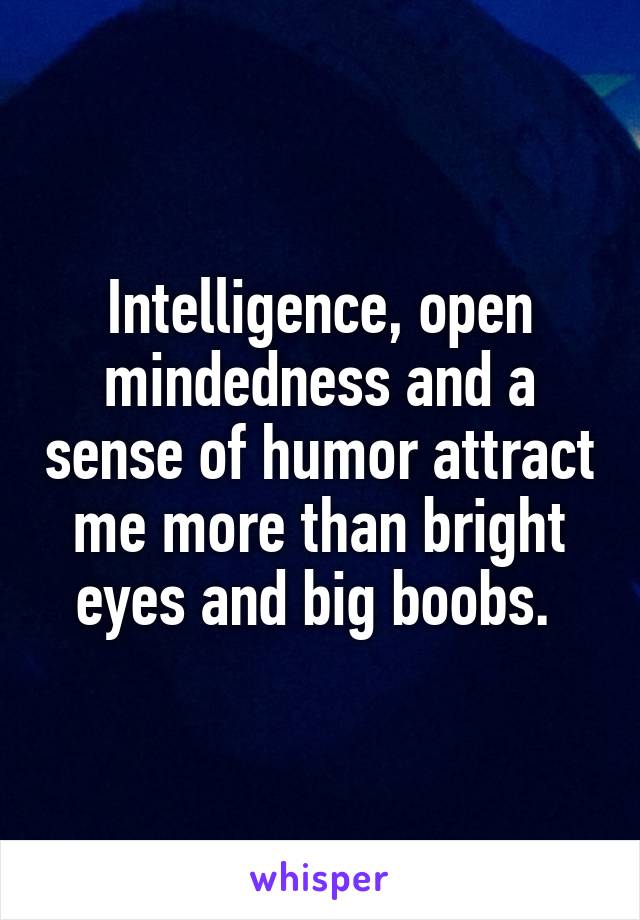 Intelligence, open mindedness and a sense of humor attract me more than bright eyes and big boobs. 