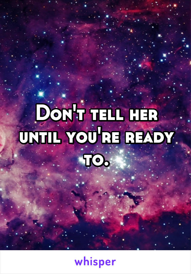 Don't tell her until you're ready to.