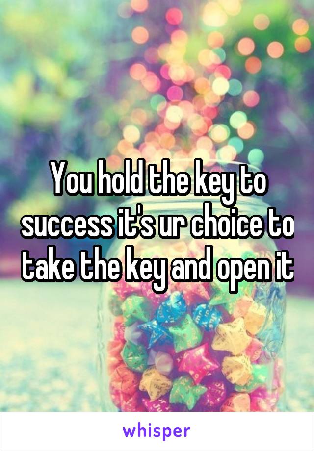 You hold the key to success it's ur choice to take the key and open it