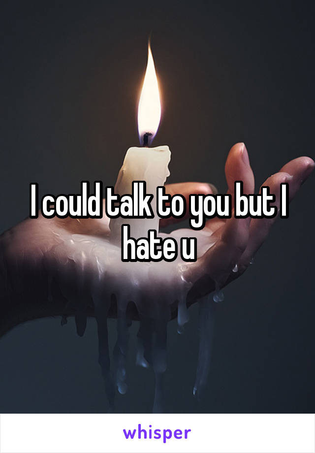 I could talk to you but I hate u
