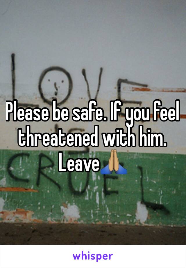 Please be safe. If you feel threatened with him. Leave🙏🏽