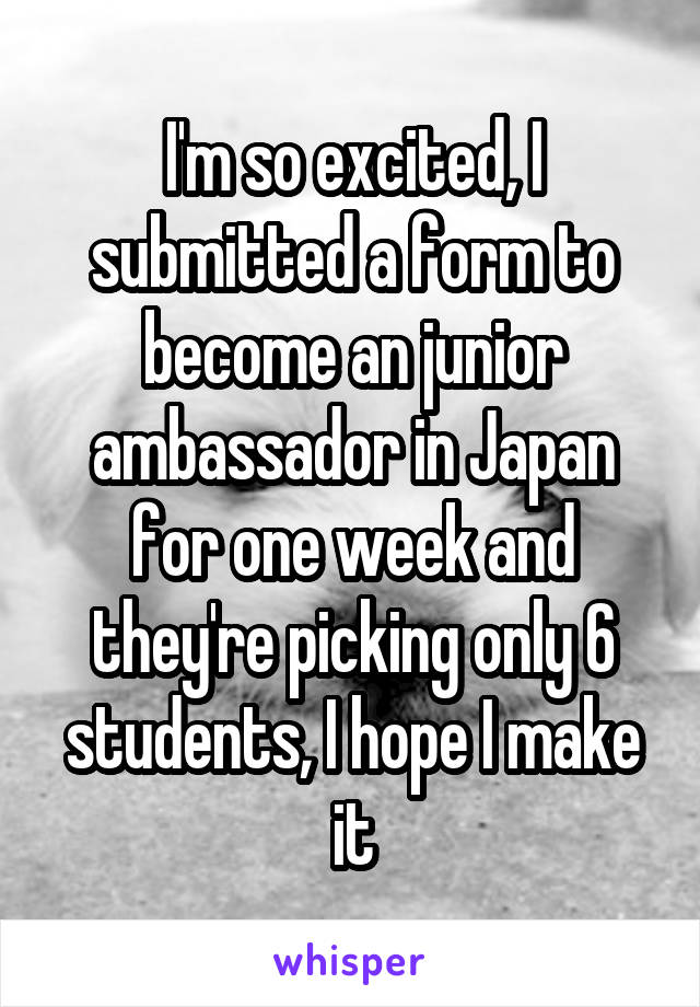 I'm so excited, I submitted a form to become an junior ambassador in Japan for one week and they're picking only 6 students, I hope I make it