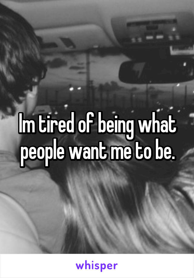 Im tired of being what people want me to be.