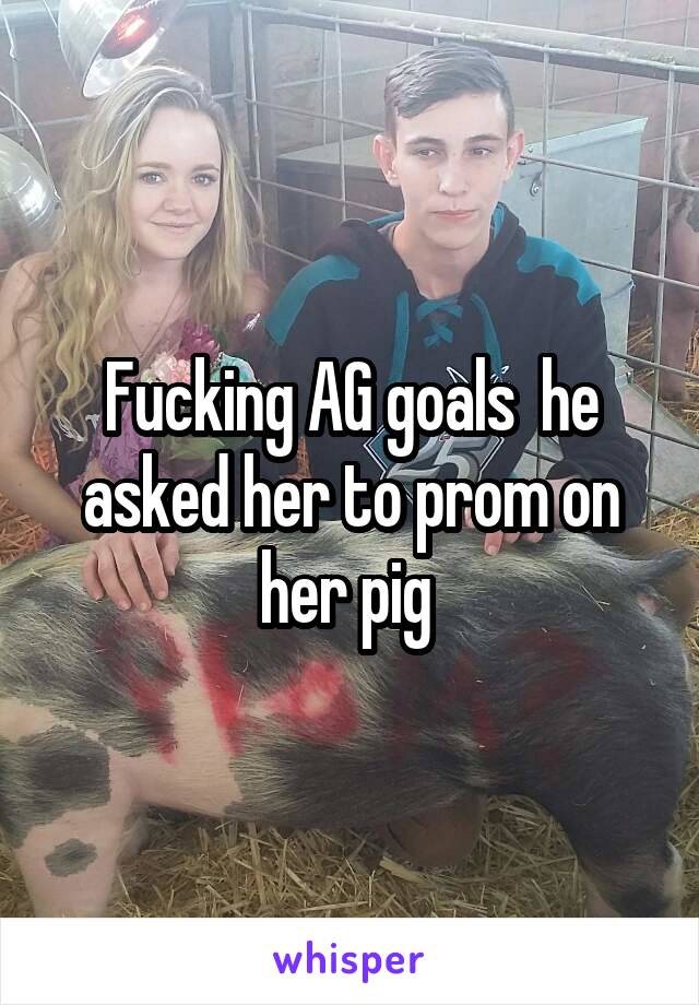 Fucking AG goals  he asked her to prom on her pig 