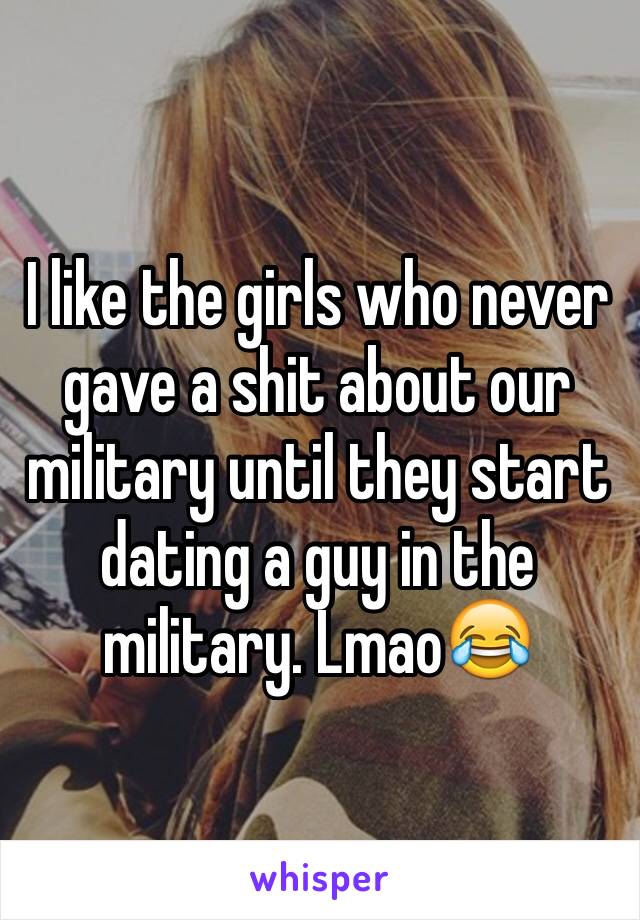 I like the girls who never gave a shit about our military until they start dating a guy in the military. Lmao😂