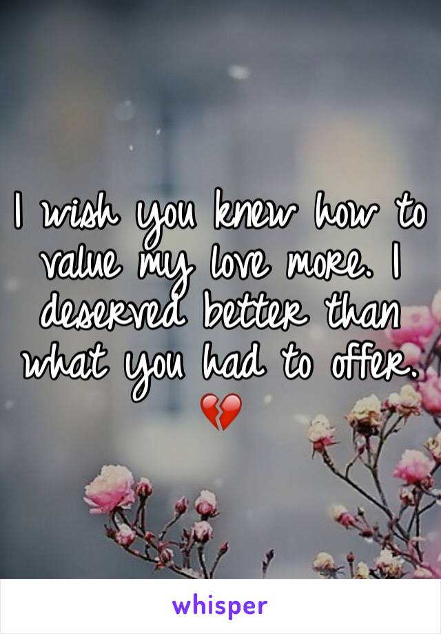 I wish you knew how to value my love more. I deserved better than what you had to offer. 💔