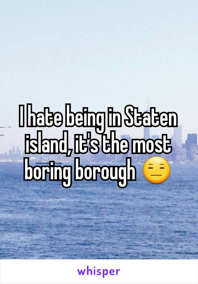I hate being in Staten island, it's the most boring borough 😑
