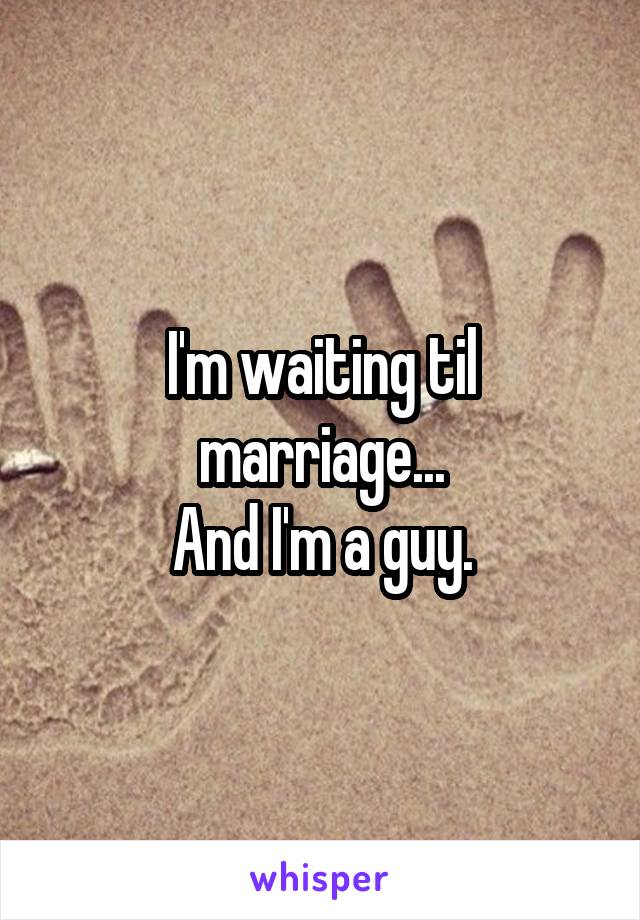 I'm waiting til marriage...
And I'm a guy.