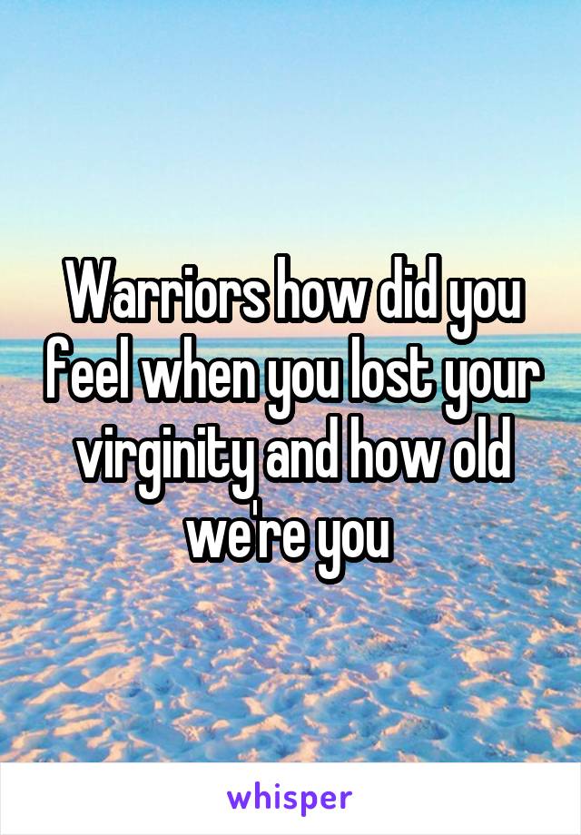 Warriors how did you feel when you lost your virginity and how old we're you 