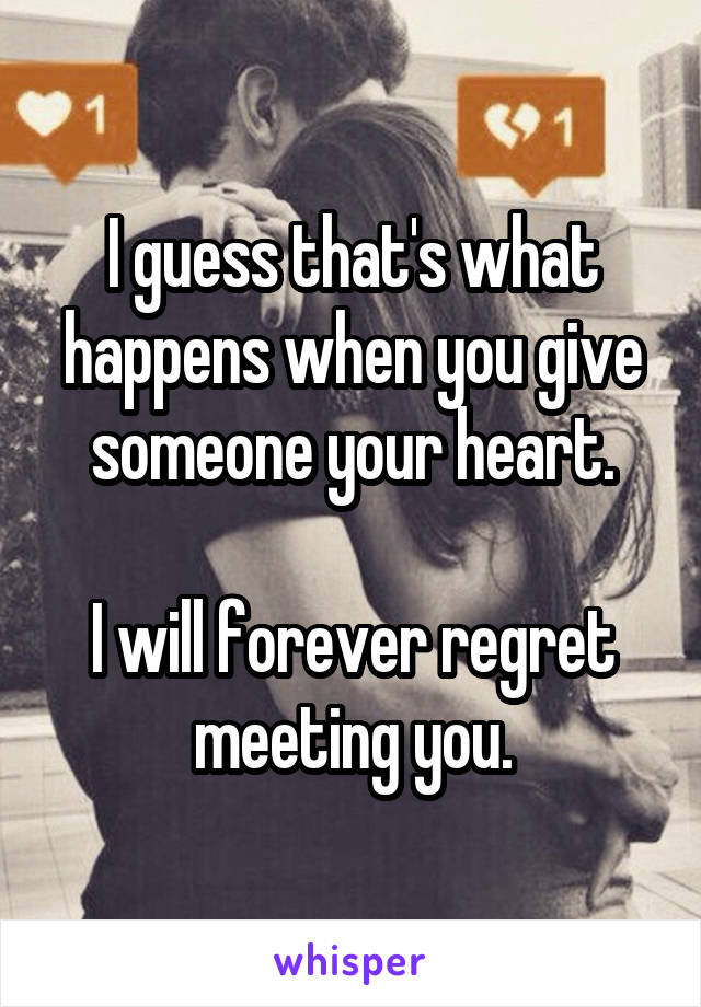 I guess that's what happens when you give someone your heart.

I will forever regret meeting you.