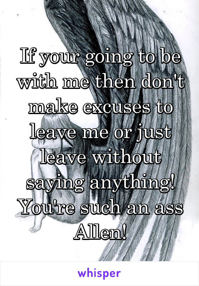 If your going to be with me then don't make excuses to leave me or just leave without saying anything! You're such an ass Allen!