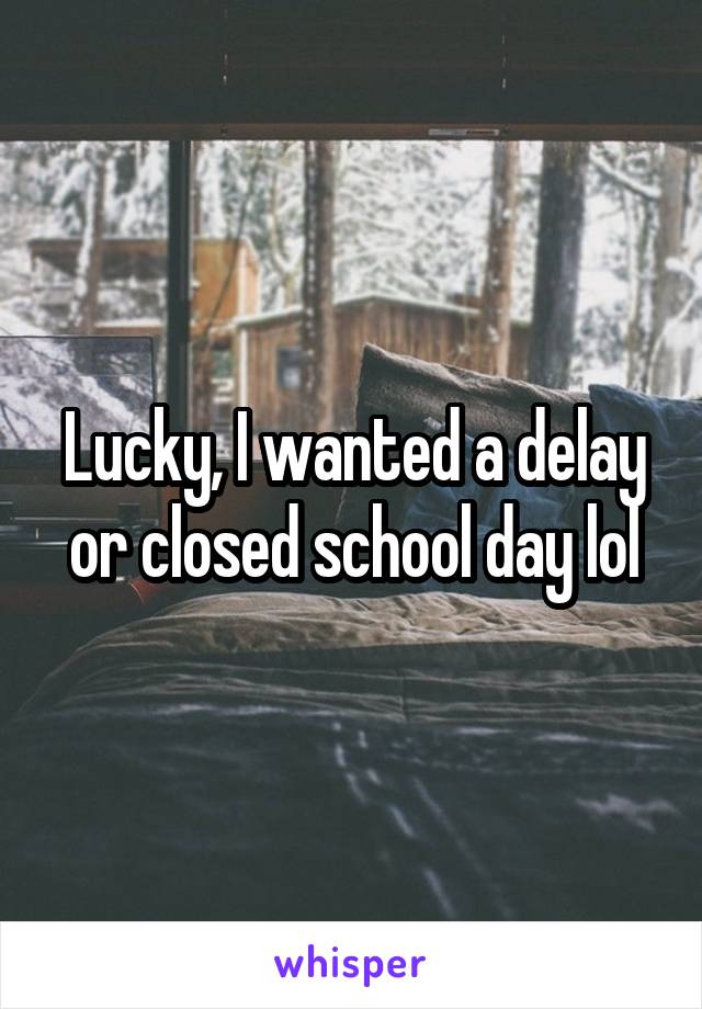 Lucky, I wanted a delay or closed school day lol