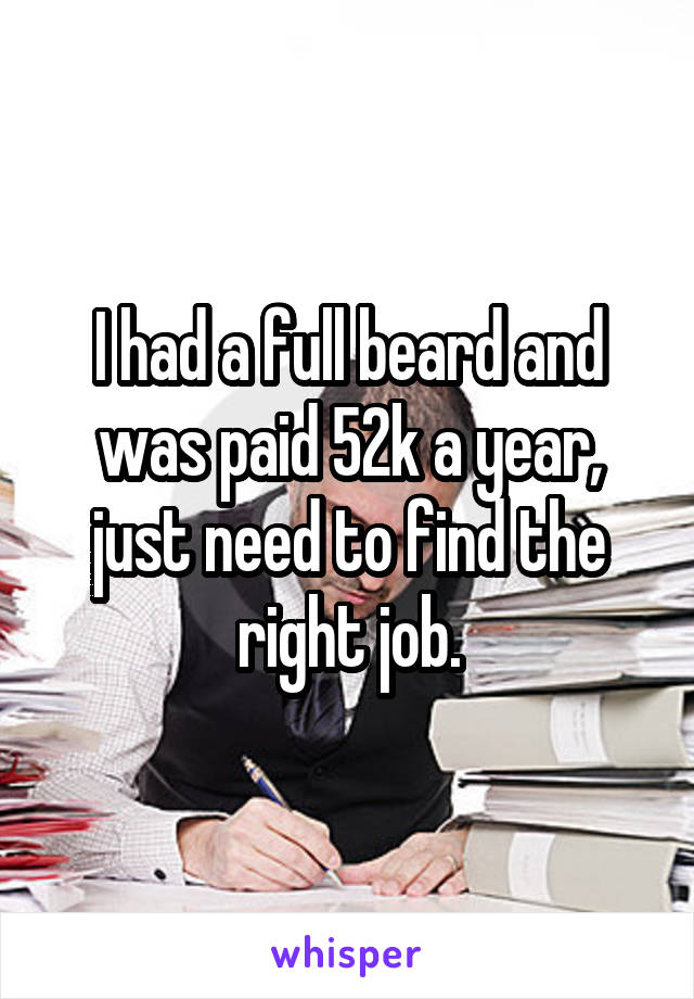 I had a full beard and was paid 52k a year, just need to find the right job.
