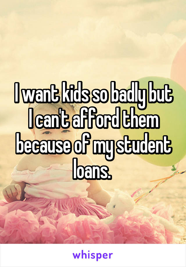 I want kids so badly but I can't afford them because of my student loans. 