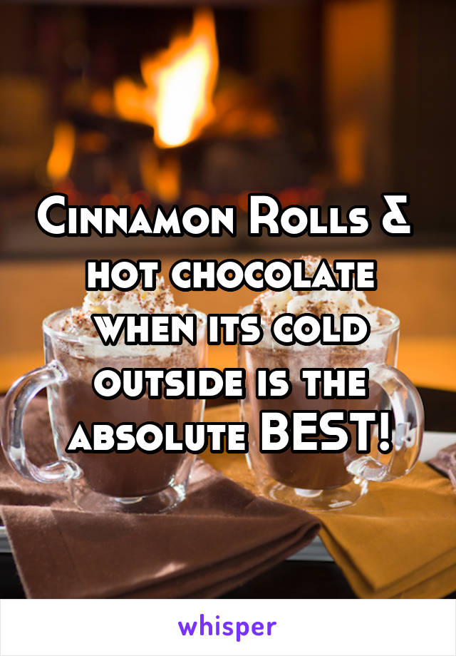 Cinnamon Rolls & 
hot chocolate when its cold outside is the absolute BEST!