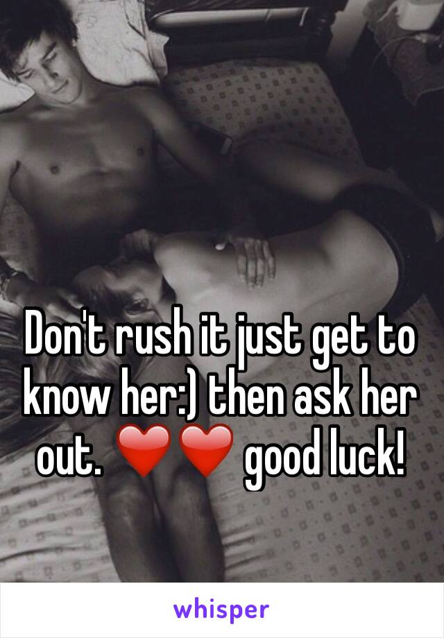 Don't rush it just get to know her:) then ask her out. ❤️❤️ good luck!