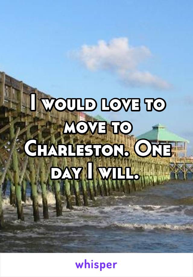 I would love to move to Charleston. One day I will. 