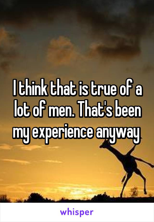 I think that is true of a lot of men. That's been my experience anyway 