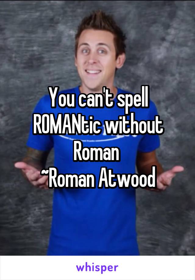 You can't spell ROMANtic without Roman 
~Roman Atwood