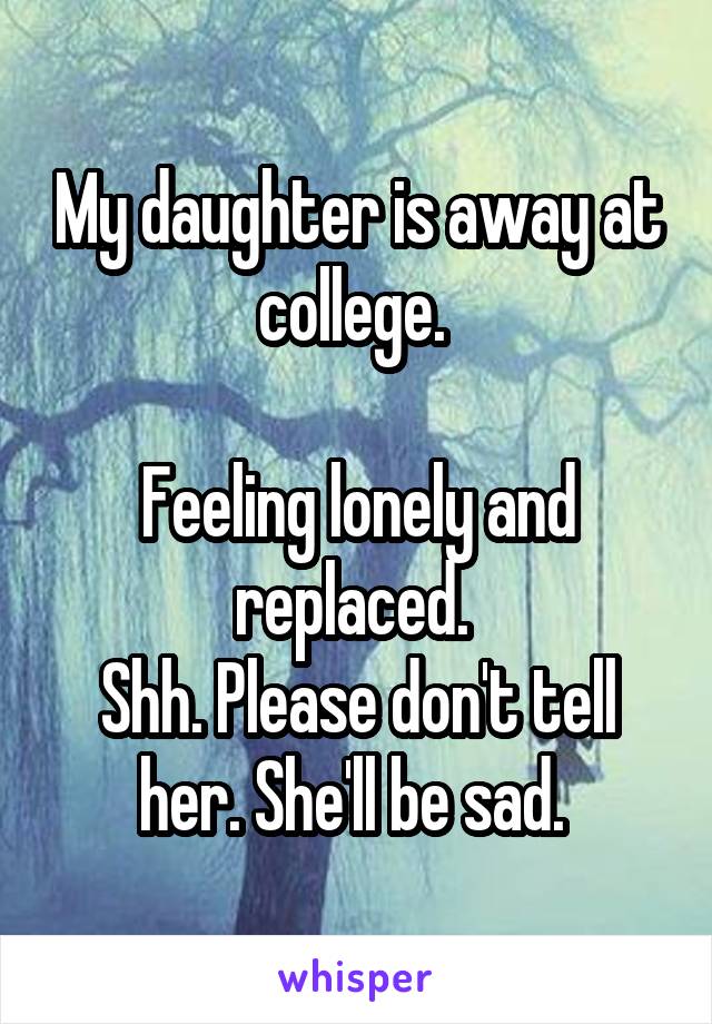 My daughter is away at college. 

Feeling lonely and replaced. 
Shh. Please don't tell her. She'll be sad. 